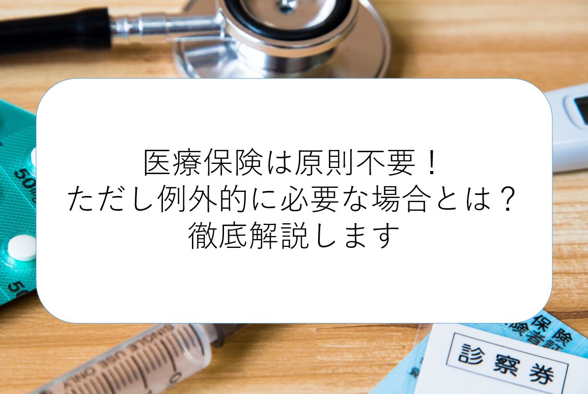 医療保険は原則不要!ただし例外的に必要な場合とは? 徹底解説します