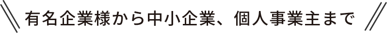 有名企業様から中小企業、個人事業主まで