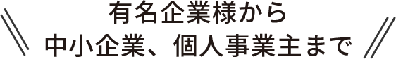 有名企業様から中小企業、個人事業主まで